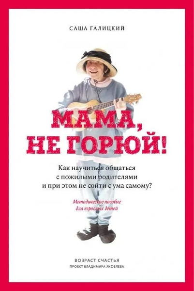 Мама, не горюй! Как научиться общаться с пожилыми родителями и при этом не сойти с ума самому?